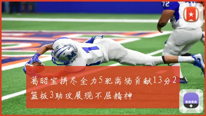 葛昭宝拼尽全力5犯离场贡献13分2篮板3助攻展现不屈精神