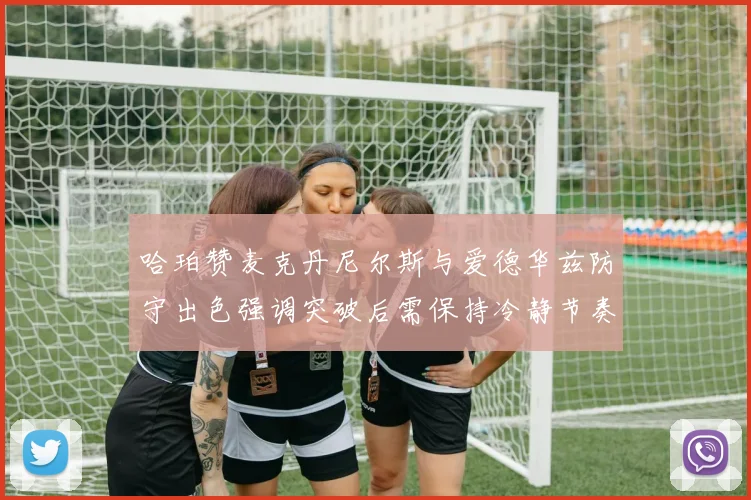 哈珀赞麦克丹尼尔斯与爱德华兹防守出色强调突破后需保持冷静节奏