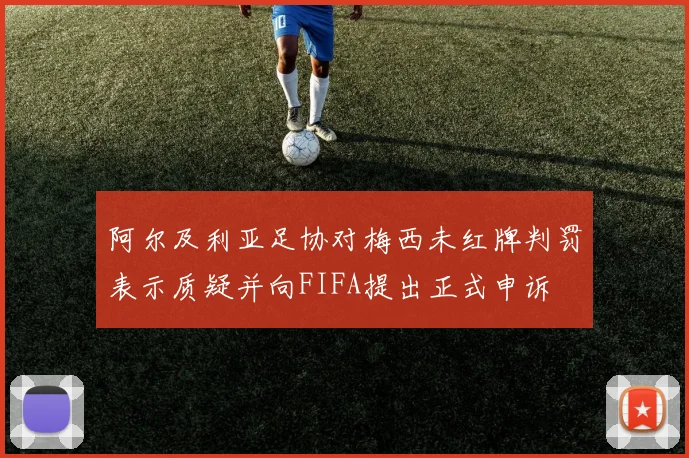 阿尔及利亚足协对梅西未红牌判罚表示质疑并向FIFA提出正式申诉