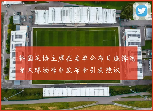 韩国足协主席在名单公布日选择高尔夫球场而非发布会引发热议