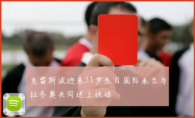 克雷斯波迎来51岁生日国际米兰与拉齐奥共同送上祝福