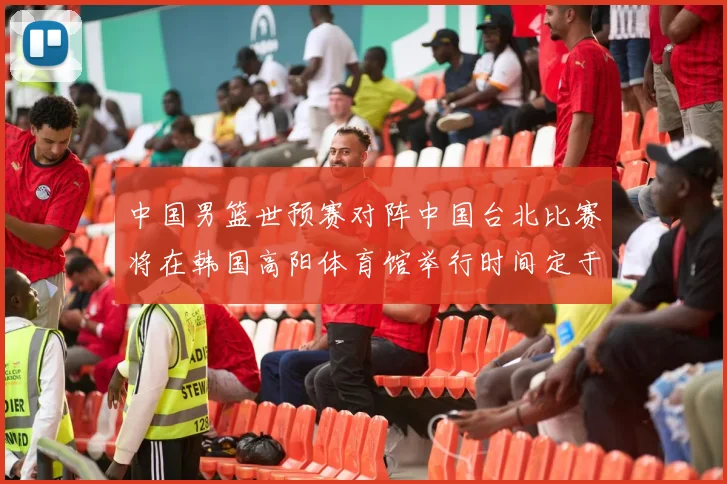 中国男篮世预赛对阵中国台北比赛将在韩国高阳体育馆举行时间定于7月6日
