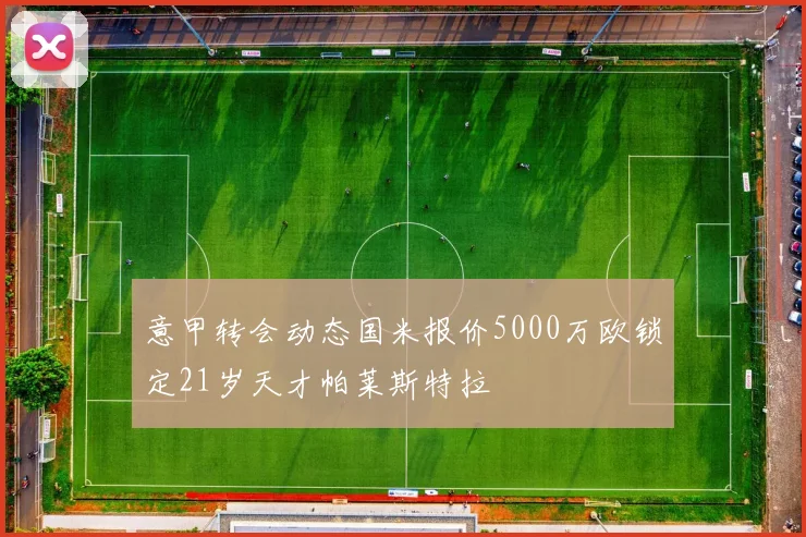 意甲转会动态国米报价5000万欧锁定21岁天才帕莱斯特拉