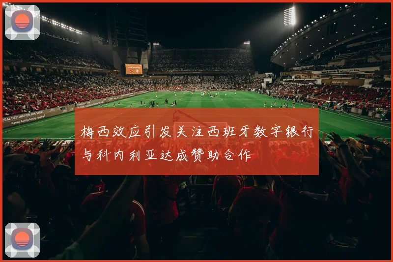 梅西效应引发关注西班牙数字银行与科内利亚达成赞助合作