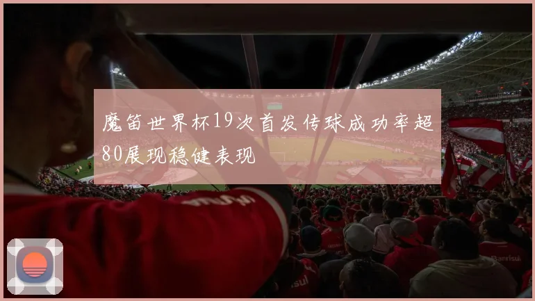 魔笛世界杯19次首发传球成功率超80展现稳健表现