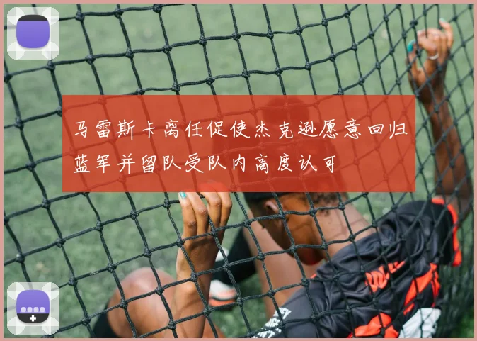 马雷斯卡离任促使杰克逊愿意回归蓝军并留队受队内高度认可