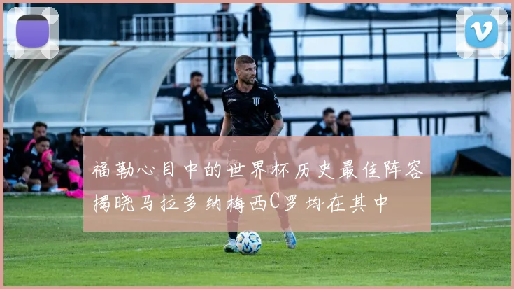 福勒心目中的世界杯历史最佳阵容揭晓马拉多纳梅西C罗均在其中
