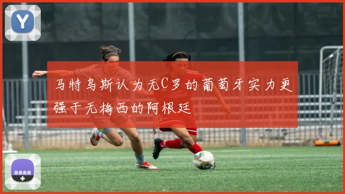马特乌斯认为无C罗的葡萄牙实力更强于无梅西的阿根廷