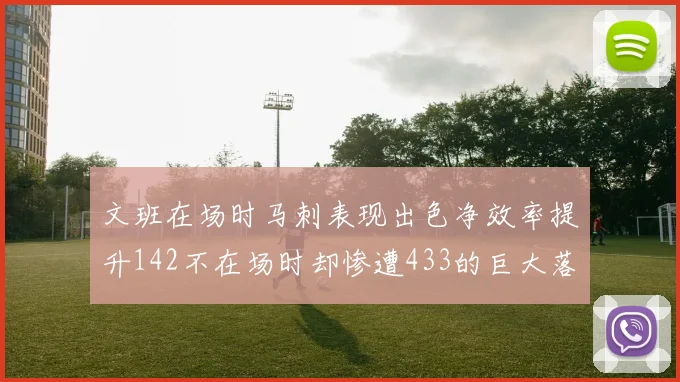 文班在场时马刺表现出色净效率提升142不在场时却惨遭433的巨大落差