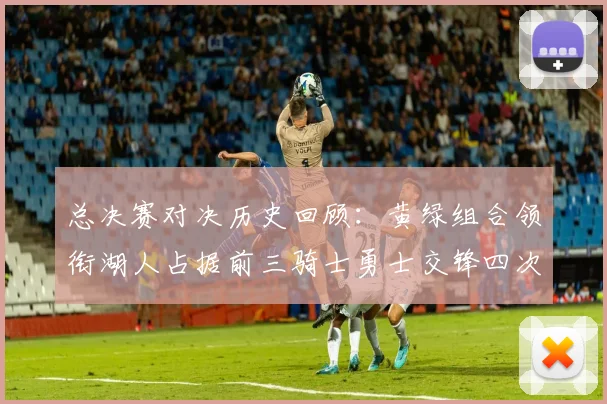 总决赛对决历史回顾：黄绿组合领衔湖人占据前三骑士勇士交锋四次